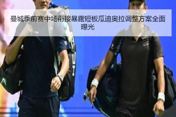 曼城季前赛中场衔接暴露短板瓜迪奥拉调整方案全面曝光